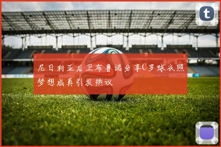 尼日利亚后卫布鲁诺分享C罗球衣照梦想成真引发热议