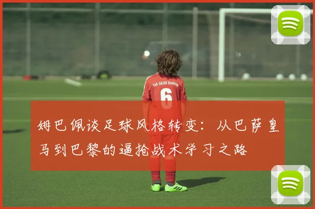 姆巴佩谈足球风格转变：从巴萨皇马到巴黎的逼抢战术学习之路