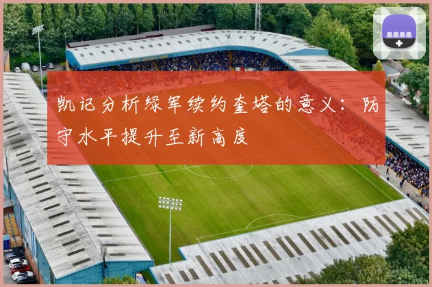 凯记分析绿军续约奎塔的意义：防守水平提升至新高度