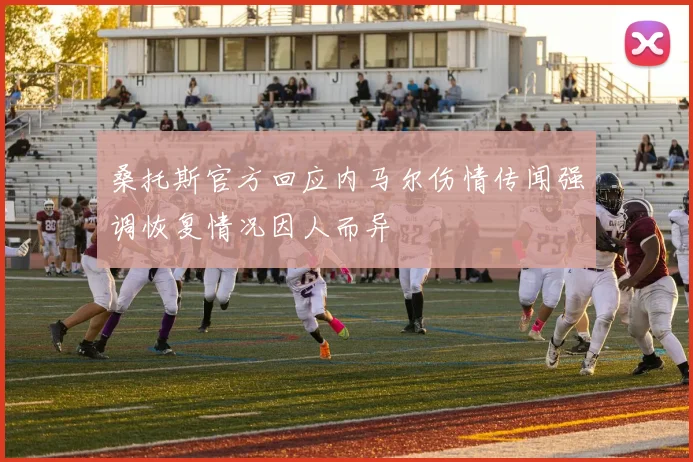 桑托斯官方回应内马尔伤情传闻强调恢复情况因人而异