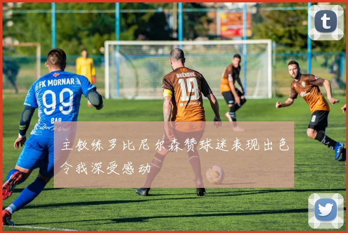 主教练罗比尼尔森赞球迷表现出色令我深受感动