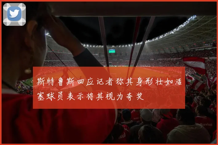 斯特鲁斯回应记者称其身形壮如活塞球员表示将其视为夸奖