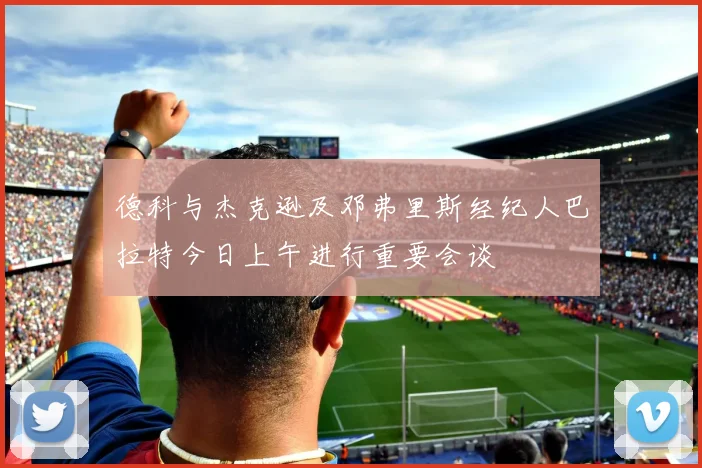 德科与杰克逊及邓弗里斯经纪人巴拉特今日上午进行重要会谈