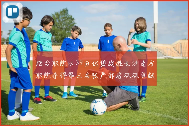 烟台职院以39分优势战胜长沙南方职院夺得第三名张严郝岩双双贡献27分