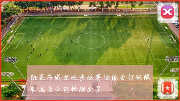 凯莱布威尔逊重返赛场能否打破限制成为全能锋线新星