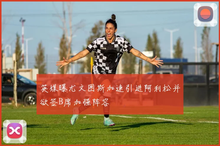 英媒曝尤文图斯加速引进阿利松并欲签B席加强阵容