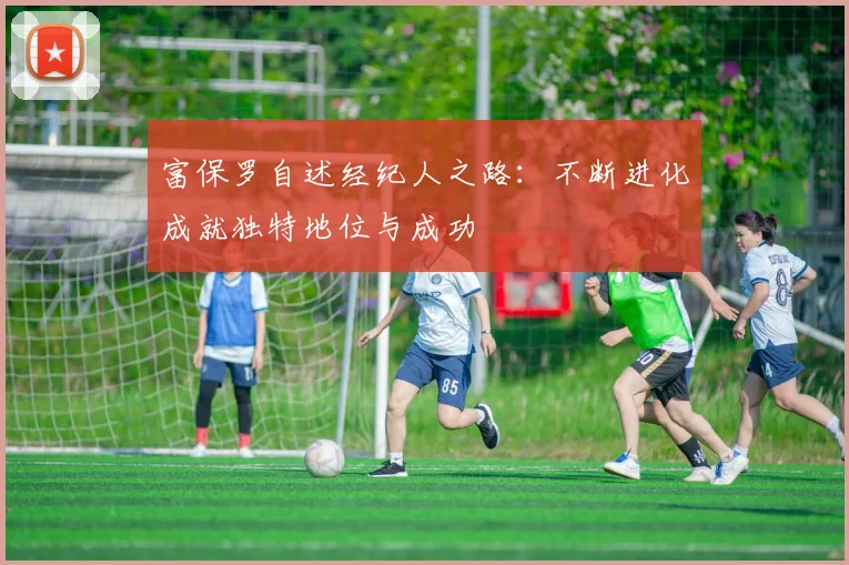 富保罗自述经纪人之路：不断进化成就独特地位与成功
