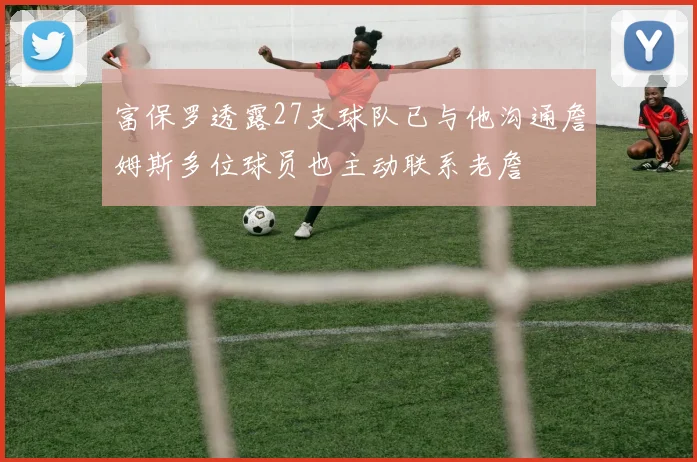 富保罗透露27支球队已与他沟通詹姆斯多位球员也主动联系老詹